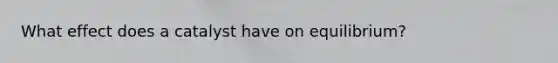 What effect does a catalyst have on equilibrium?