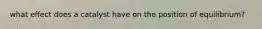 what effect does a catalyst have on the position of equilibrium?
