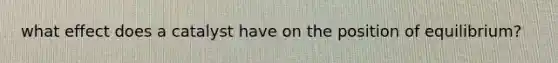 what effect does a catalyst have on the position of equilibrium?