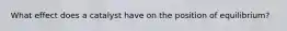 What effect does a catalyst have on the position of equilibrium?