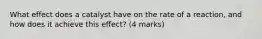 What effect does a catalyst have on the rate of a reaction, and how does it achieve this effect? (4 marks)