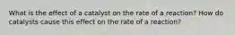 What is the effect of a catalyst on the rate of a reaction? How do catalysts cause this effect on the rate of a reaction?