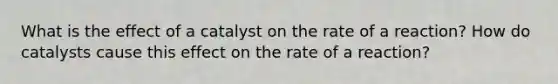 What is the effect of a catalyst on the rate of a reaction? How do catalysts cause this effect on the rate of a reaction?