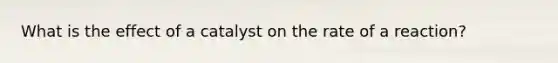 What is the effect of a catalyst on the rate of a reaction?