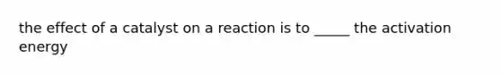 the effect of a catalyst on a reaction is to _____ the activation energy