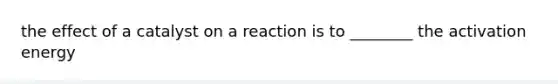 the effect of a catalyst on a reaction is to ________ the activation energy