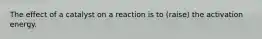 The effect of a catalyst on a reaction is to (raise) the activation energy.