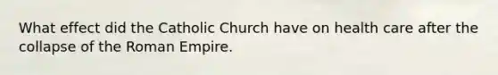 What effect did the Catholic Church have on health care after the collapse of the Roman Empire.