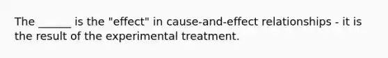 The ______ is the "effect" in cause-and-effect relationships - it is the result of the experimental treatment.