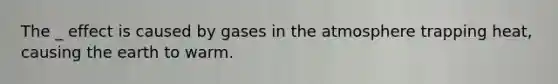 The _ effect is caused by gases in the atmosphere trapping heat, causing the earth to warm.