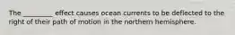 The _________ effect causes ocean currents to be deflected to the right of their path of motion in the northern hemisphere.