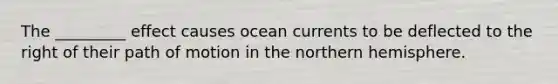 The _________ effect causes ocean currents to be deflected to the right of their path of motion in the northern hemisphere.