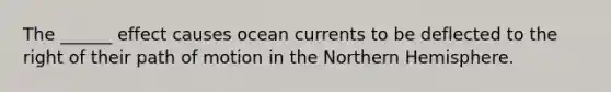 The ______ effect causes ocean currents to be deflected to the right of their path of motion in the Northern Hemisphere.