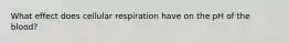 What effect does cellular respiration have on the pH of the blood?