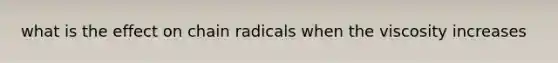 what is the effect on chain radicals when the viscosity increases