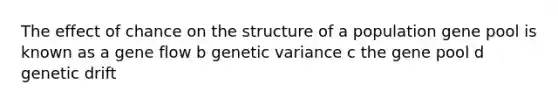 The effect of chance on the structure of a population gene pool is known as a gene flow b genetic variance c the gene pool d genetic drift