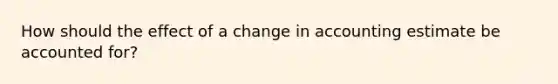 How should the effect of a change in accounting estimate be accounted for?