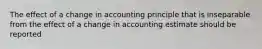 The effect of a change in accounting principle that is inseparable from the effect of a change in accounting estimate should be reported