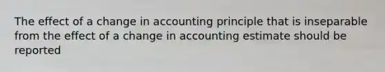 The effect of a change in accounting principle that is inseparable from the effect of a change in accounting estimate should be reported