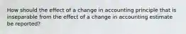 How should the effect of a change in accounting principle that is inseparable from the effect of a change in accounting estimate be reported?