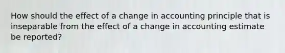 How should the effect of a change in accounting principle that is inseparable from the effect of a change in accounting estimate be reported?