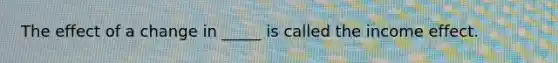 The effect of a change in​ _____ is called the income effect.