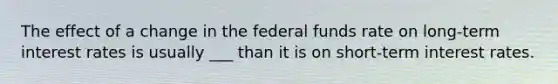 The effect of a change in the federal funds rate on​ long-term interest rates is usually ___ than it is on​ short-term interest rates.