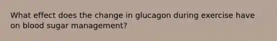 What effect does the change in glucagon during exercise have on blood sugar management?