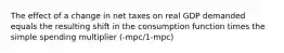 The effect of a change in net taxes on real GDP demanded equals the resulting shift in the consumption function times the simple spending multiplier (-mpc/1-mpc)