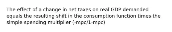 The effect of a change in net taxes on real GDP demanded equals the resulting shift in the consumption function times the simple spending multiplier (-mpc/1-mpc)