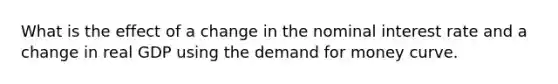 What is the effect of a change in the nominal interest rate and a change in real GDP using the demand for money curve.