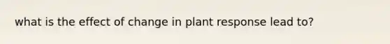 what is the effect of change in plant response lead to?