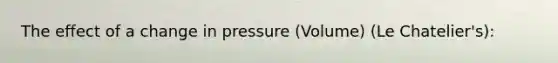 The effect of a change in pressure (Volume) (Le Chatelier's):