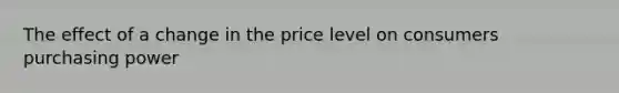 The effect of a change in the price level on consumers purchasing power