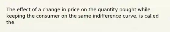 The effect of a change in price on the quantity bought while keeping the consumer on the same indifference​ curve, is called the