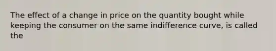 The effect of a change in price on the quantity bought while keeping the consumer on the same indifference curve, is called the