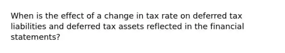 When is the effect of a change in tax rate on deferred tax liabilities and deferred tax assets reflected in the financial statements?