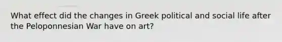 What effect did the changes in Greek political and social life after the Peloponnesian War have on art?