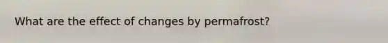 What are the effect of changes by permafrost?