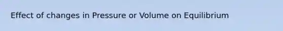 Effect of changes in Pressure or Volume on Equilibrium