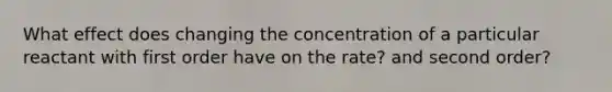 What effect does changing the concentration of a particular reactant with first order have on the rate? and second order?