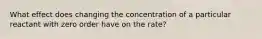 What effect does changing the concentration of a particular reactant with zero order have on the rate?