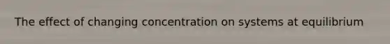 The effect of changing concentration on systems at equilibrium