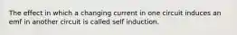 The effect in which a changing current in one circuit induces an emf in another circuit is called self induction.