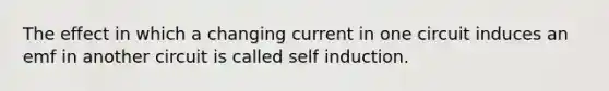 The effect in which a changing current in one circuit induces an emf in another circuit is called self induction.