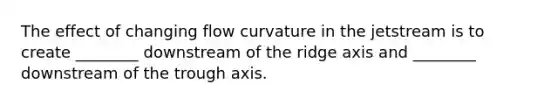 The effect of changing flow curvature in the jetstream is to create ________ downstream of the ridge axis and ________ downstream of the trough axis.