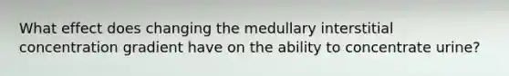 What effect does changing the medullary interstitial concentration gradient have on the ability to concentrate urine?