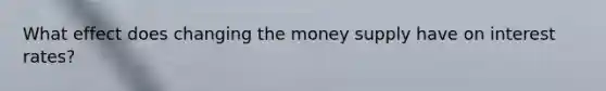 What effect does changing the money supply have on interest rates?