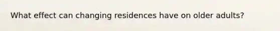 What effect can changing residences have on older adults?