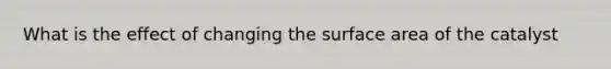 What is the effect of changing the surface area of the catalyst